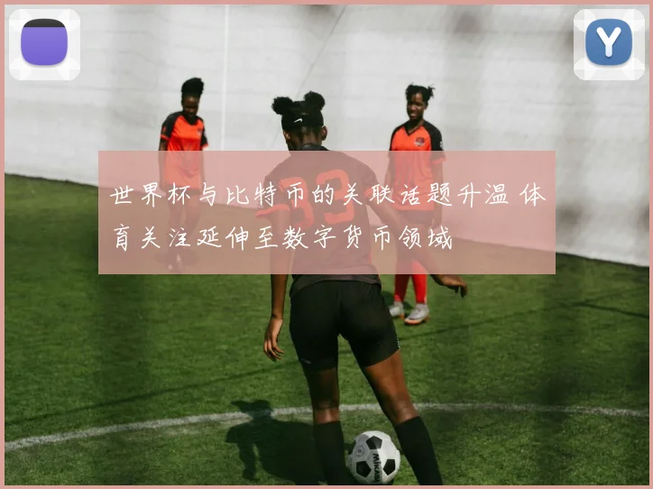 世界杯与比特币的关联话题升温 体育关注延伸至数字货币领域