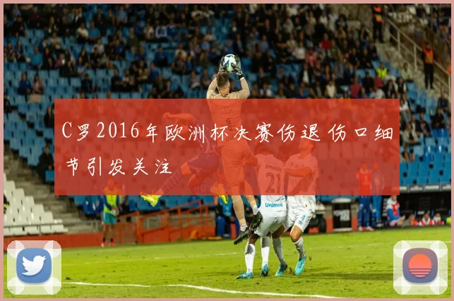 C罗2016年欧洲杯决赛伤退 伤口细节引发关注